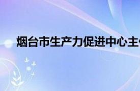 煙臺市生產(chǎn)力促進中心主任（煙臺市生產(chǎn)力促進中心）