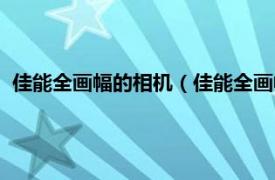 佳能全畫幅的相機（佳能全畫幅相機有哪些相關內容簡介介紹）