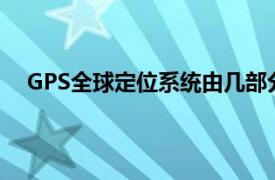 GPS全球定位系統(tǒng)由幾部分組成?（GPS全球定位系統(tǒng)）