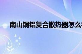 南山銅鋁復合散熱器怎么判斷（南山銅鋁復合散熱器）