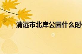 清遠市北岸公園什么時候動工（清遠市北岸公園）