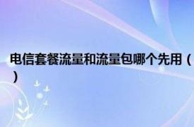 電信套餐流量和流量包哪個(gè)先用（電信有哪些流量包套餐相關(guān)內(nèi)容簡(jiǎn)介介紹）