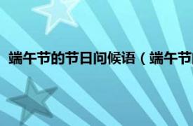 端午節(jié)的節(jié)日問候語（端午節(jié)問候語言簡短相關(guān)內(nèi)容簡介介紹）