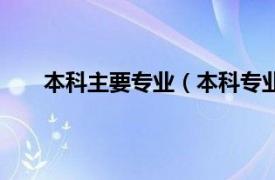 本科主要專業(yè)（本科專業(yè)有哪些相關(guān)內(nèi)容簡介介紹）