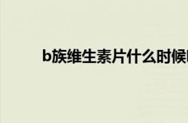 b族維生素片什么時候吃效果最好（B族維生素）