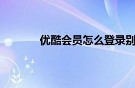 優(yōu)酷會(huì)員怎么登錄別人的賬號(hào)（優(yōu)酷A268）