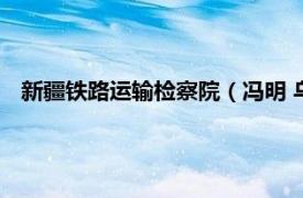 新疆鐵路運輸檢察院（馮明 烏魯木齊鐵路運輸檢察院檢察員）