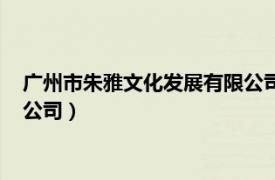 廣州市朱雅文化發(fā)展有限公司怎么樣（廣州市朱雅文化發(fā)展有限公司）