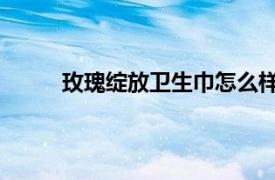 玫瑰綻放衛生巾怎么樣（玫瑰花開 衛生巾品牌）