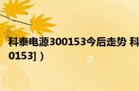 科泰電源300153今后走勢 科泰電源股票最新分析（科泰電源[300153]）