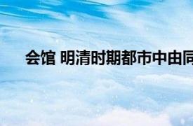 會館 明清時期都市中由同鄉或同業組成的團體有哪些