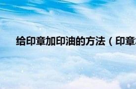 給印章加印油的方法（印章怎么加印油相關內(nèi)容簡介介紹）