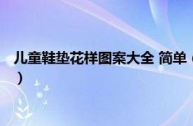 兒童鞋墊花樣圖案大全 簡(jiǎn)單（兒童鞋墊啥意思相關(guān)內(nèi)容簡(jiǎn)介介紹）
