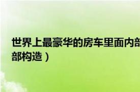 世界上最豪華的房車?yán)锩鎯?nèi)部?jī)?nèi)飾介紹（揭秘全球最豪華房車內(nèi)部構(gòu)造）