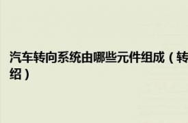 汽車(chē)轉(zhuǎn)向系統(tǒng)由哪些元件組成（轉(zhuǎn)向系統(tǒng)包括哪些部件組成相關(guān)內(nèi)容簡(jiǎn)介介紹）
