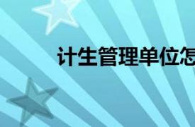 計生管理單位怎么填（計生管理）