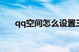 qq空間怎么設置三天可見（QQ空間）