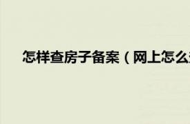怎樣查房子備案（網上怎么查房子備案相關內容簡介介紹）