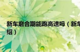 新車磨合期能跑高速嗎（新車磨合期跑高速好嗎相關內容簡介介紹）