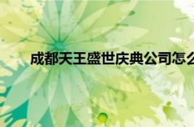 成都天王盛世慶典公司怎么樣（成都天王盛世慶典公司）