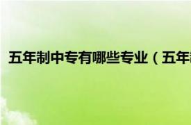 五年制中專有哪些專業(yè)（五年制中專是什么相關(guān)內(nèi)容簡(jiǎn)介介紹）