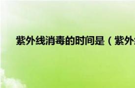 紫外線消毒的時間是（紫外線消毒時間相關內容簡介介紹）