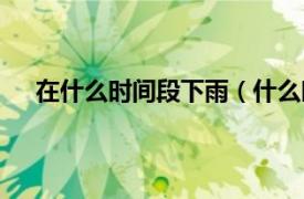 在什么時間段下雨（什么時候下雨相關內容簡介介紹）