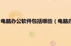 電腦辦公軟件包括哪些（電腦辦公軟件有哪些相關內容簡介介紹）
