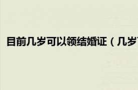 目前幾歲可以領結婚證（幾歲可以領結婚證相關內容簡介介紹）