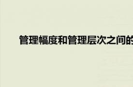 管理幅度和管理層次之間的關(guān)系相關(guān)內(nèi)容簡(jiǎn)介介紹怎么寫