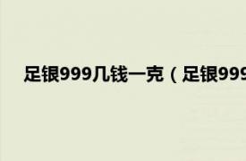 足銀999幾錢一克（足銀999多少錢一克相關內容簡介介紹）