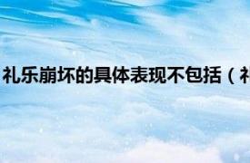禮樂崩壞的具體表現不包括（禮樂崩壞的含義相關內容簡介介紹）