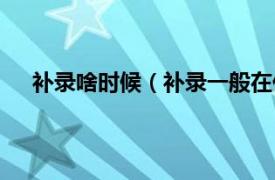 補錄啥時候（補錄一般在什么時候相關內容簡介介紹）