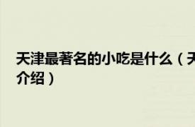 天津最著名的小吃是什么（天津有什么著名的小吃相關(guān)內(nèi)容簡介介紹）