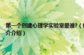 第一個創(chuàng)建心理學(xué)實驗室是誰?（創(chuàng)建第一所心理實驗室的是誰相關(guān)內(nèi)容簡介介紹）