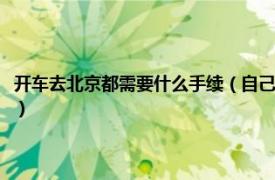 開車去北京都需要什么手續（自己開車去北京都需要什么相關內容簡介介紹）
