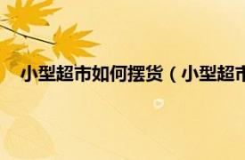 小型超市如何擺貨（小型超市該怎么擺貨相關內容簡介介紹）