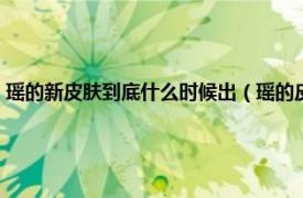 瑤的新皮膚到底什么時候出（瑤的皮膚什么時候出新的相關內容簡介介紹）