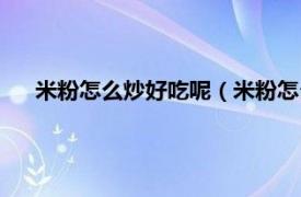 米粉怎么炒好吃呢（米粉怎么炒才好吃相關(guān)內(nèi)容簡(jiǎn)介介紹）