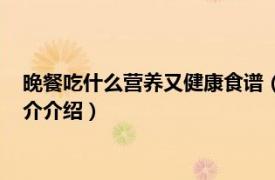 晚餐吃什么營養又健康食譜（晚餐吃什么健康又營養相關內容簡介介紹）