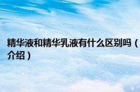 精華液和精華乳液有什么區別嗎（精華乳和精華液有什么區別相關內容簡介介紹）