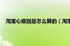 淘寶心級別是怎么算的（淘寶心級怎么算相關內容簡介介紹）