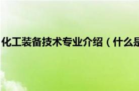 化工裝備技術專業介紹（什么是化工裝備技術相關內容簡介介紹）