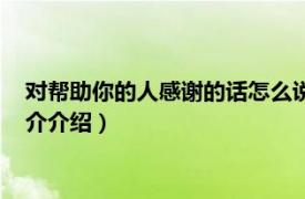 對幫助你的人感謝的話怎么說（對幫助你的人感謝語相關內容簡介介紹）