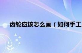 齒輪應(yīng)該怎么畫（如何手工畫標(biāo)準(zhǔn)齒輪相關(guān)內(nèi)容簡介介紹）