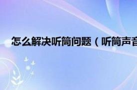 怎么解決聽筒問題（聽筒聲音小解決方法相關內容簡介介紹）