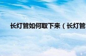 長(zhǎng)燈管如何取下來（長(zhǎng)燈管怎么拆下來相關(guān)內(nèi)容簡(jiǎn)介介紹）