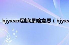 bjyxszd到底是啥意思（bjyxszd是什么意思相關內容簡介介紹）