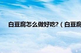 白豆腐怎么做好吃?（白豆腐怎么做好吃相關內容簡介介紹）