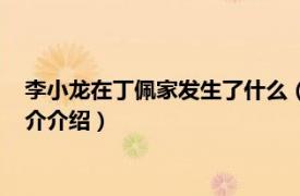 李小龍?jiān)诙∨寮野l(fā)生了什么（丁佩和李小龍什么關(guān)系相關(guān)內(nèi)容簡(jiǎn)介介紹）